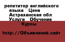 репетитор английского языка › Цена ­ 300 - Астраханская обл. Услуги » Обучение. Курсы   